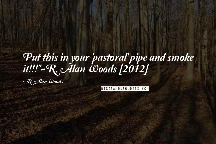 R. Alan Woods Quotes: Put this in your 'pastoral' pipe and smoke it!!!"~R. Alan Woods [2012]