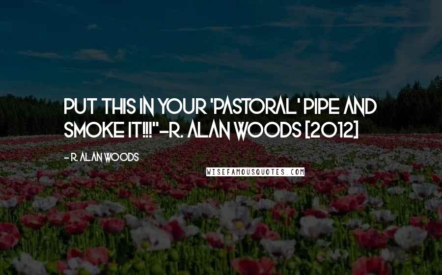 R. Alan Woods Quotes: Put this in your 'pastoral' pipe and smoke it!!!"~R. Alan Woods [2012]