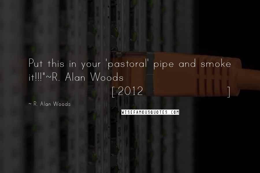 R. Alan Woods Quotes: Put this in your 'pastoral' pipe and smoke it!!!"~R. Alan Woods [2012]