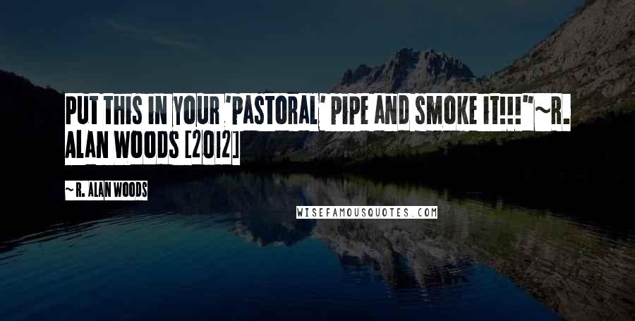 R. Alan Woods Quotes: Put this in your 'pastoral' pipe and smoke it!!!"~R. Alan Woods [2012]