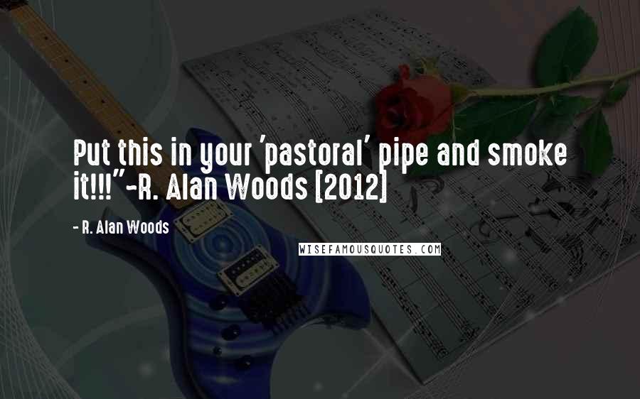 R. Alan Woods Quotes: Put this in your 'pastoral' pipe and smoke it!!!"~R. Alan Woods [2012]