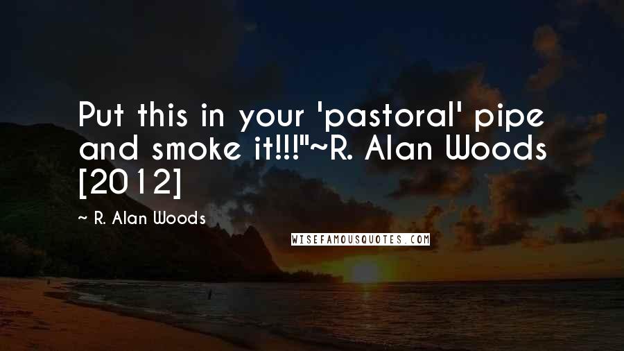 R. Alan Woods Quotes: Put this in your 'pastoral' pipe and smoke it!!!"~R. Alan Woods [2012]