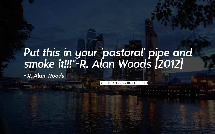 R. Alan Woods Quotes: Put this in your 'pastoral' pipe and smoke it!!!"~R. Alan Woods [2012]