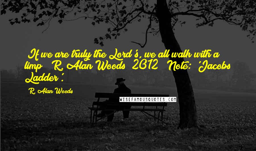 R. Alan Woods Quotes: "If we are truly the Lord's, we all walk with a limp" ~R. Alan Woods [2012] *Note: 'Jacobs Ladder'.