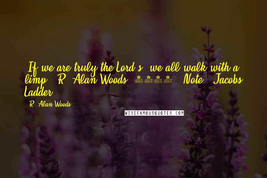 R. Alan Woods Quotes: "If we are truly the Lord's, we all walk with a limp" ~R. Alan Woods [2012] *Note: 'Jacobs Ladder'.