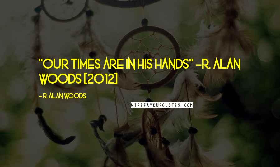 R. Alan Woods Quotes: "Our times are in His hands" ~R. Alan Woods [2012]