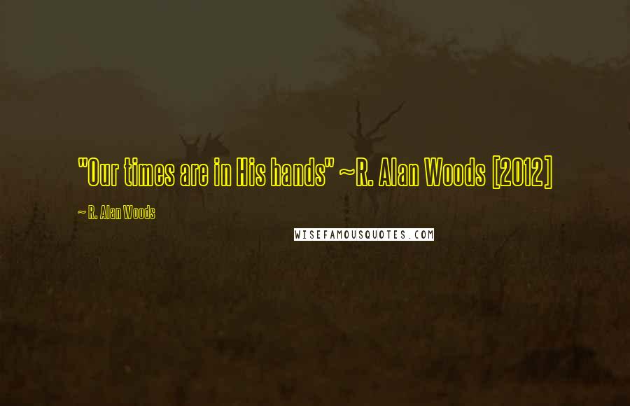 R. Alan Woods Quotes: "Our times are in His hands" ~R. Alan Woods [2012]