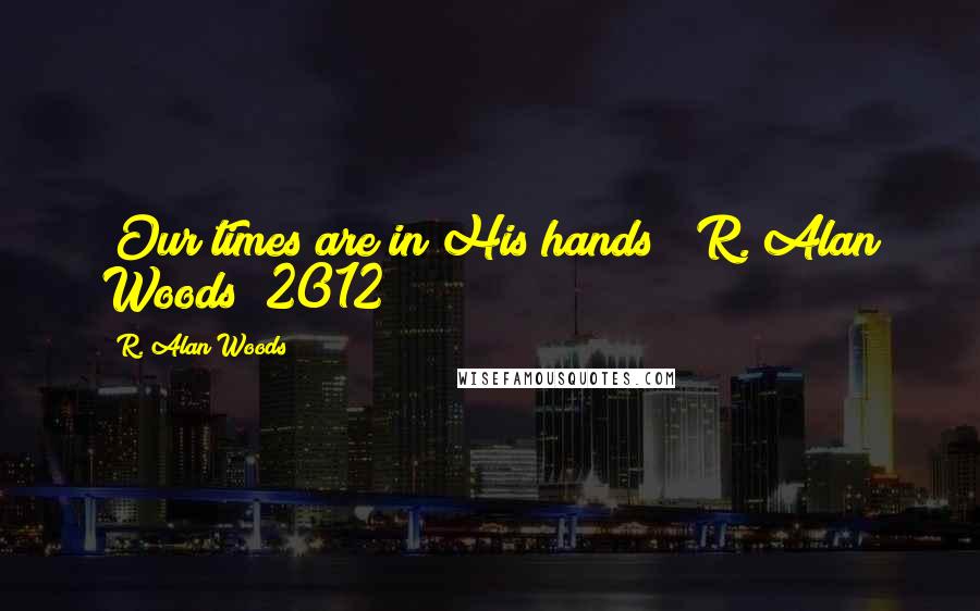 R. Alan Woods Quotes: "Our times are in His hands" ~R. Alan Woods [2012]