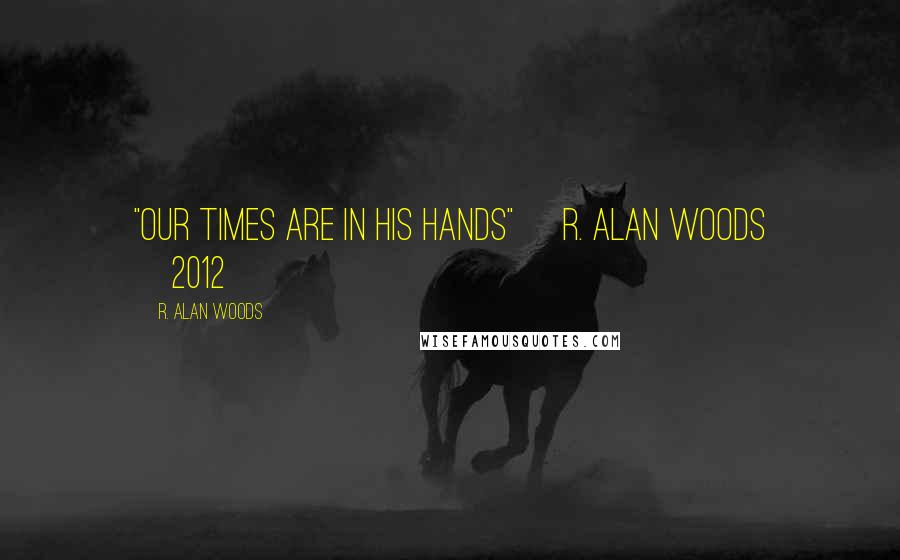 R. Alan Woods Quotes: "Our times are in His hands" ~R. Alan Woods [2012]