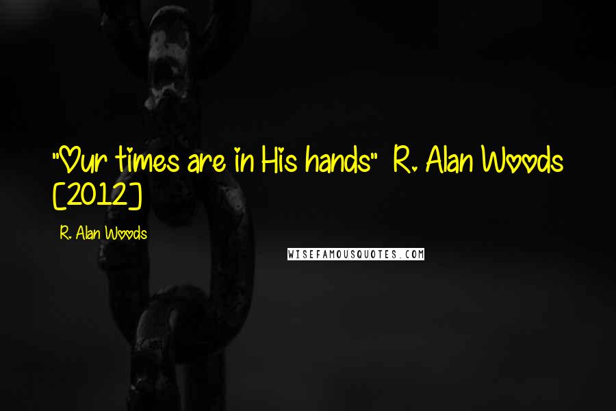 R. Alan Woods Quotes: "Our times are in His hands" ~R. Alan Woods [2012]