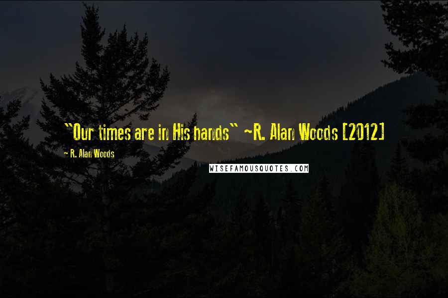 R. Alan Woods Quotes: "Our times are in His hands" ~R. Alan Woods [2012]