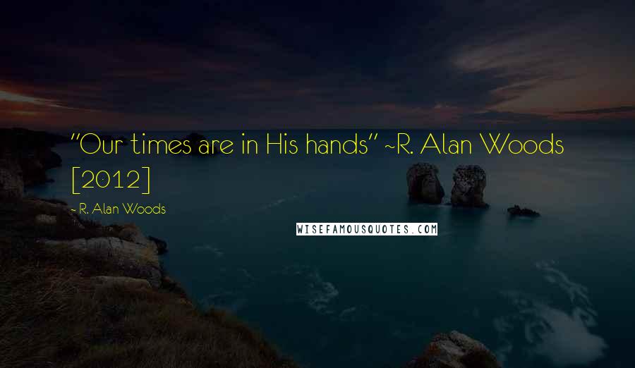R. Alan Woods Quotes: "Our times are in His hands" ~R. Alan Woods [2012]