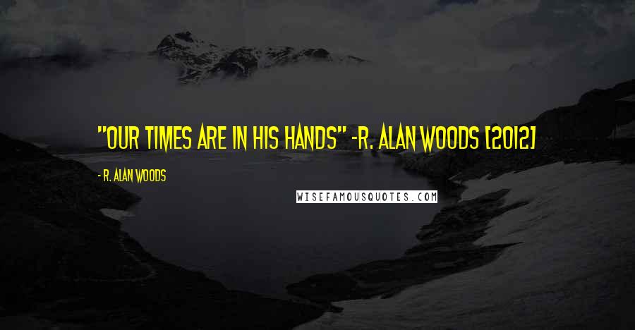 R. Alan Woods Quotes: "Our times are in His hands" ~R. Alan Woods [2012]