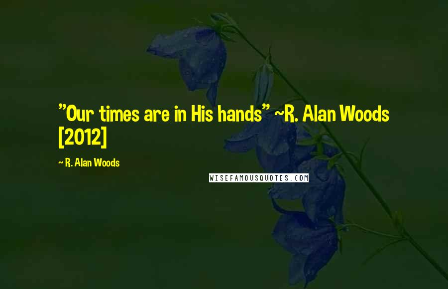 R. Alan Woods Quotes: "Our times are in His hands" ~R. Alan Woods [2012]