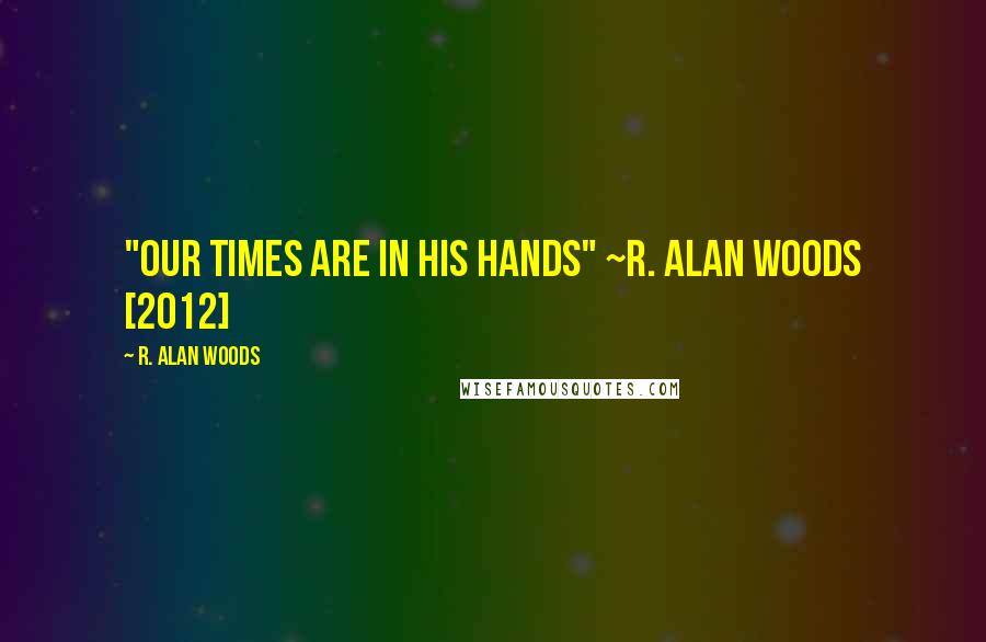 R. Alan Woods Quotes: "Our times are in His hands" ~R. Alan Woods [2012]