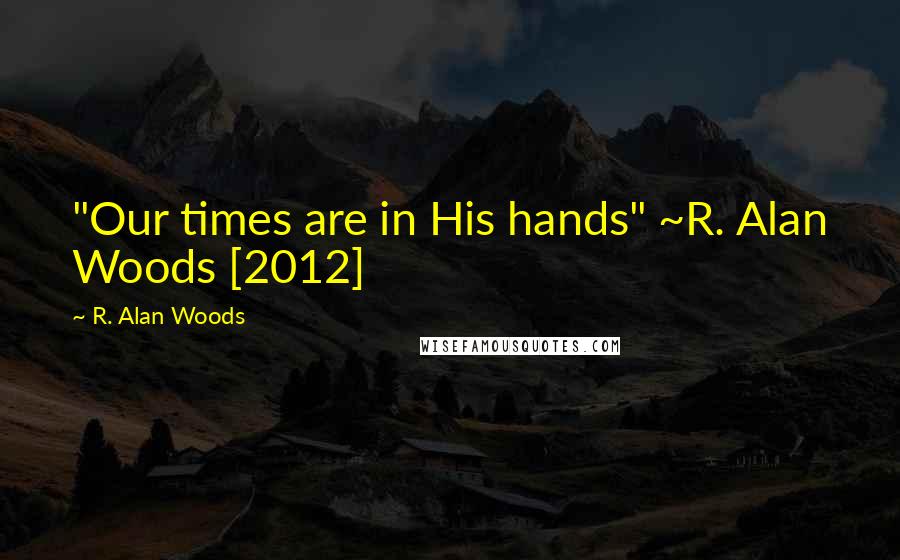 R. Alan Woods Quotes: "Our times are in His hands" ~R. Alan Woods [2012]