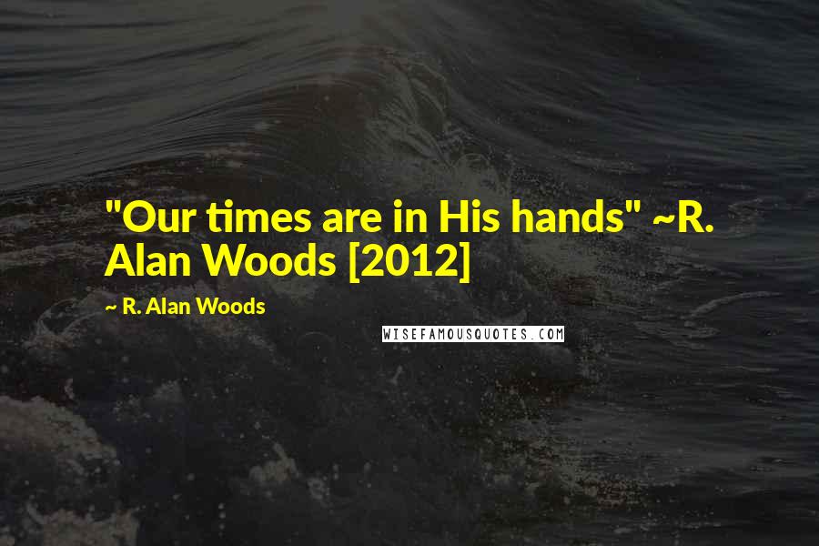 R. Alan Woods Quotes: "Our times are in His hands" ~R. Alan Woods [2012]