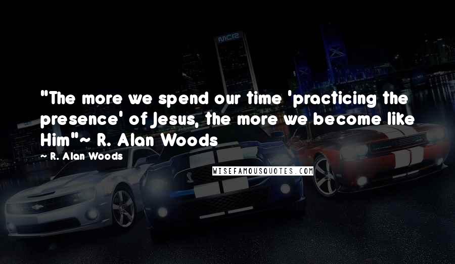 R. Alan Woods Quotes: "The more we spend our time 'practicing the presence' of Jesus, the more we become like Him"~ R. Alan Woods