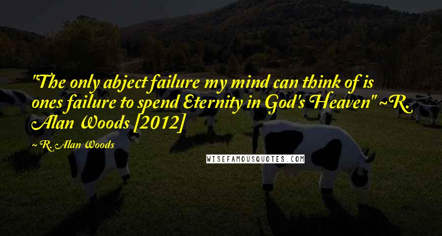 R. Alan Woods Quotes: "The only abject failure my mind can think of is ones failure to spend Eternity in God's Heaven" ~R. Alan Woods [2012]