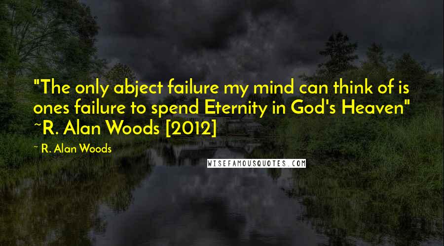 R. Alan Woods Quotes: "The only abject failure my mind can think of is ones failure to spend Eternity in God's Heaven" ~R. Alan Woods [2012]