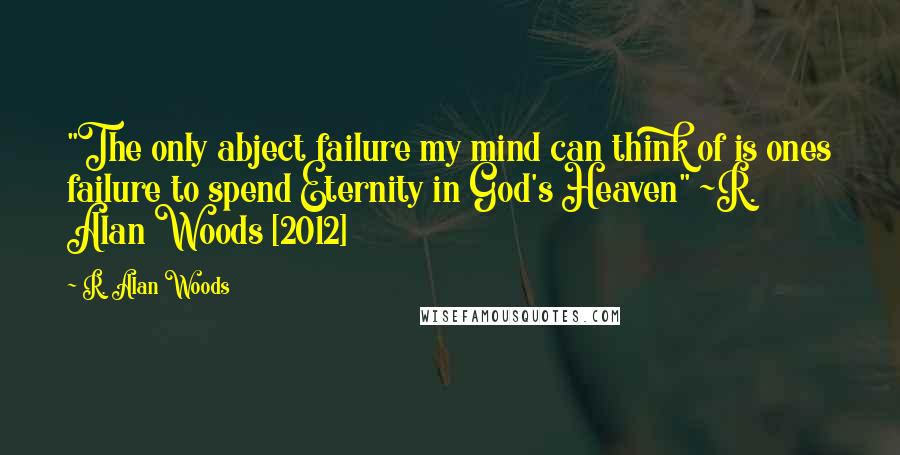 R. Alan Woods Quotes: "The only abject failure my mind can think of is ones failure to spend Eternity in God's Heaven" ~R. Alan Woods [2012]