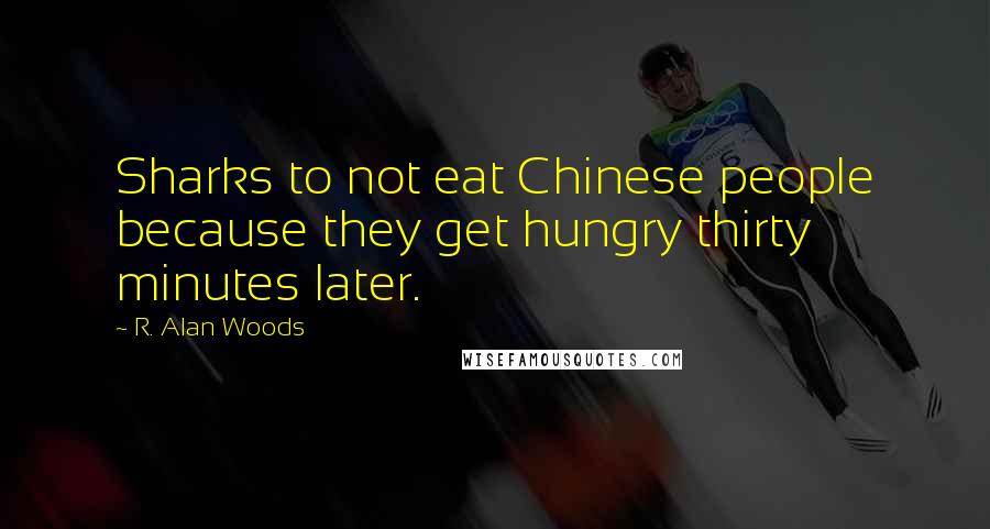 R. Alan Woods Quotes: Sharks to not eat Chinese people because they get hungry thirty minutes later.