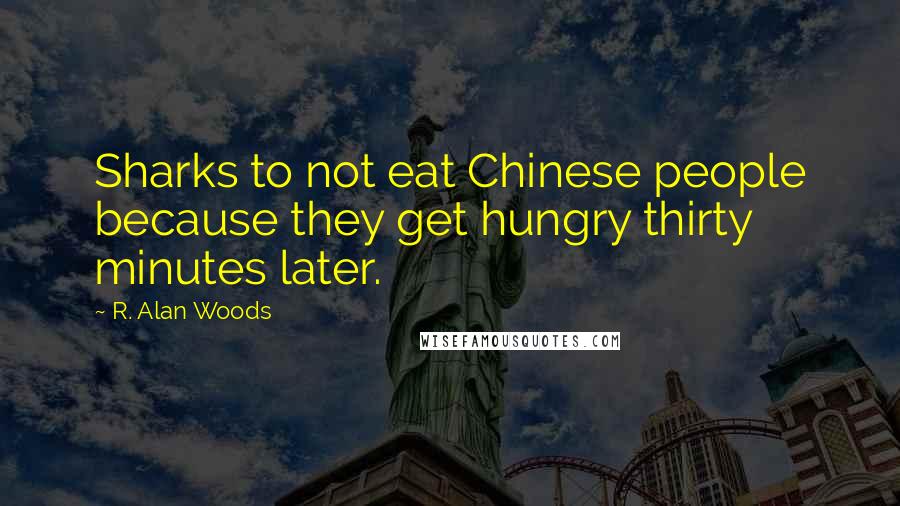 R. Alan Woods Quotes: Sharks to not eat Chinese people because they get hungry thirty minutes later.