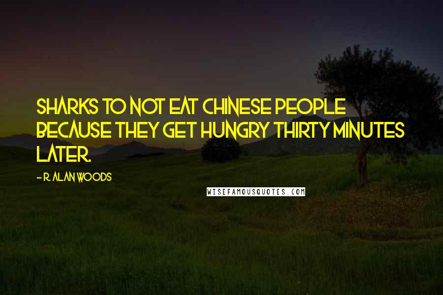 R. Alan Woods Quotes: Sharks to not eat Chinese people because they get hungry thirty minutes later.