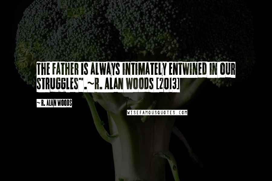 R. Alan Woods Quotes: The Father is always intimately entwined in our struggles".~R. Alan Woods [2013]