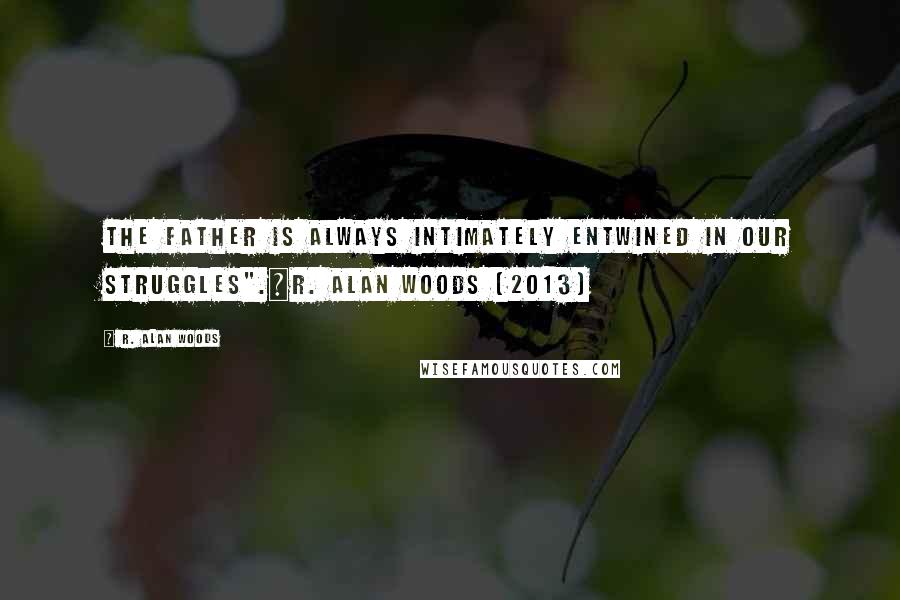 R. Alan Woods Quotes: The Father is always intimately entwined in our struggles".~R. Alan Woods [2013]