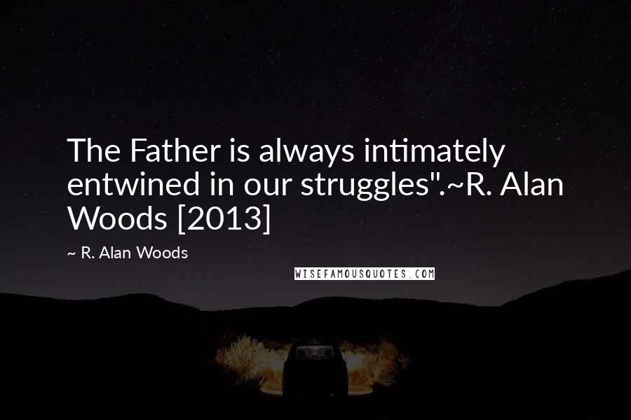R. Alan Woods Quotes: The Father is always intimately entwined in our struggles".~R. Alan Woods [2013]