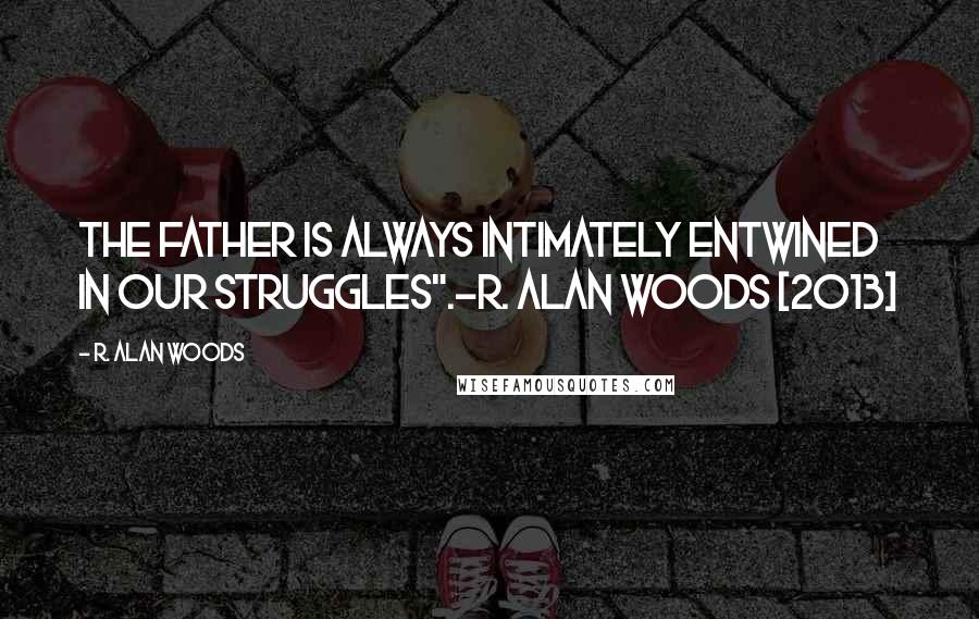 R. Alan Woods Quotes: The Father is always intimately entwined in our struggles".~R. Alan Woods [2013]