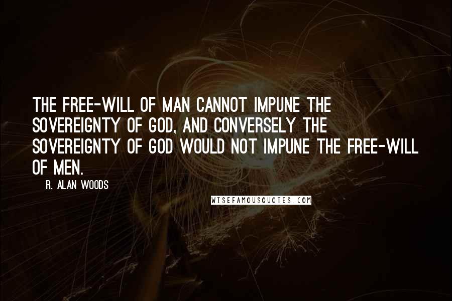 R. Alan Woods Quotes: The free-will of man cannot impune the sovereignty of God, and conversely the sovereignty of God would not impune the free-will of men.