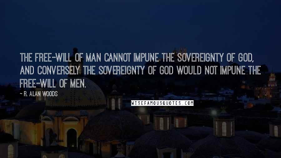 R. Alan Woods Quotes: The free-will of man cannot impune the sovereignty of God, and conversely the sovereignty of God would not impune the free-will of men.