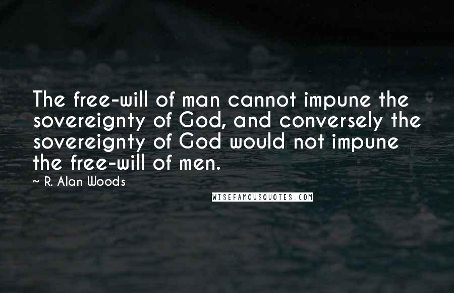 R. Alan Woods Quotes: The free-will of man cannot impune the sovereignty of God, and conversely the sovereignty of God would not impune the free-will of men.