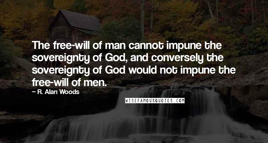 R. Alan Woods Quotes: The free-will of man cannot impune the sovereignty of God, and conversely the sovereignty of God would not impune the free-will of men.