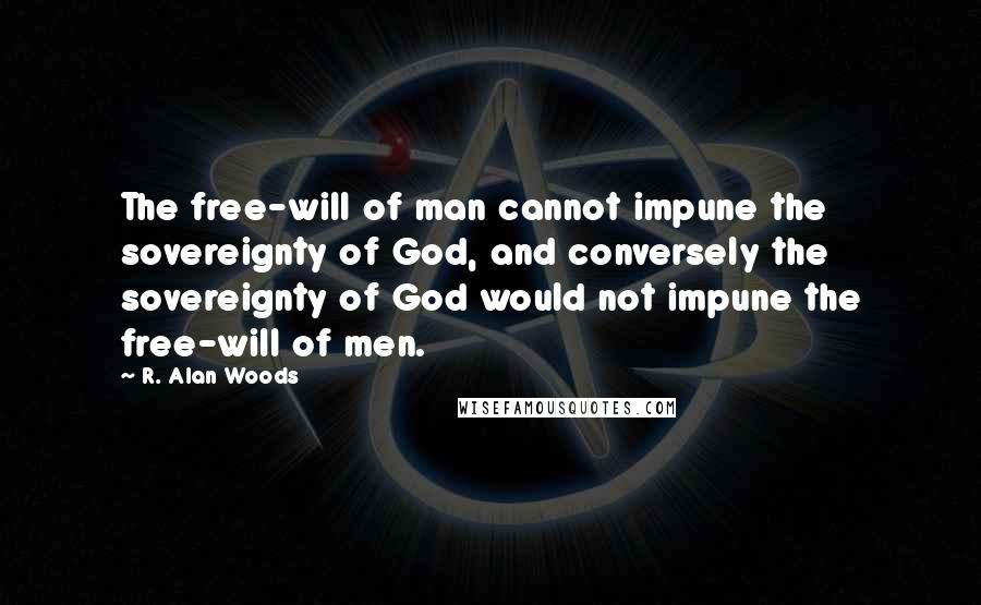 R. Alan Woods Quotes: The free-will of man cannot impune the sovereignty of God, and conversely the sovereignty of God would not impune the free-will of men.