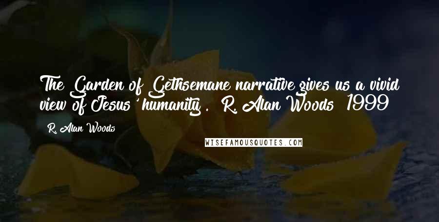 R. Alan Woods Quotes: The Garden of Gethsemane narrative gives us a vivid view of Jesus' humanity". ~R. Alan Woods [1999]