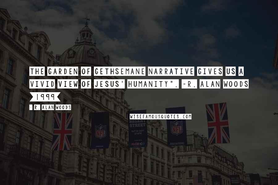 R. Alan Woods Quotes: The Garden of Gethsemane narrative gives us a vivid view of Jesus' humanity". ~R. Alan Woods [1999]