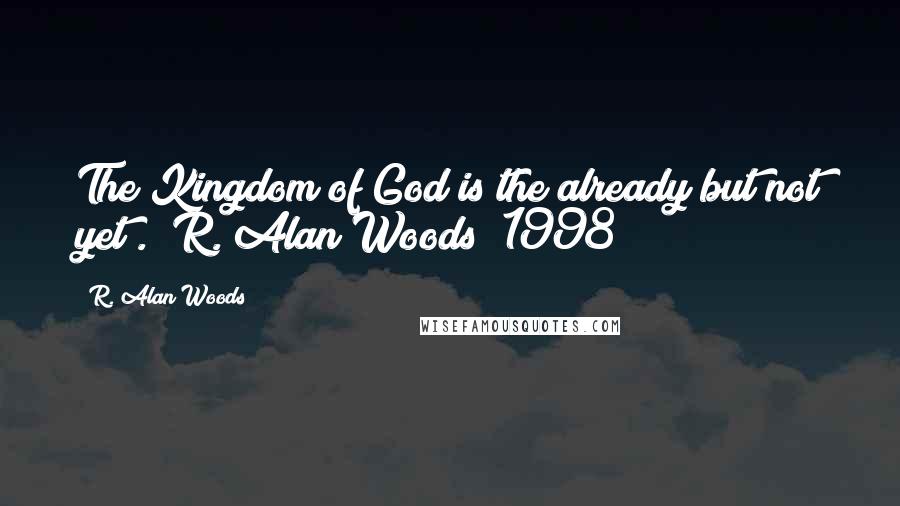 R. Alan Woods Quotes: The Kingdom of God is the already but not yet". ~R. Alan Woods [1998]