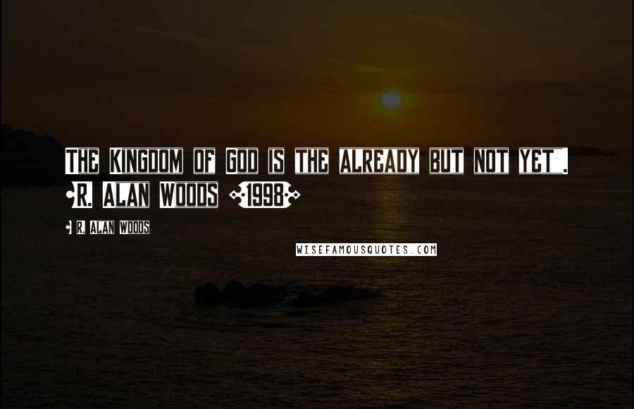 R. Alan Woods Quotes: The Kingdom of God is the already but not yet". ~R. Alan Woods [1998]