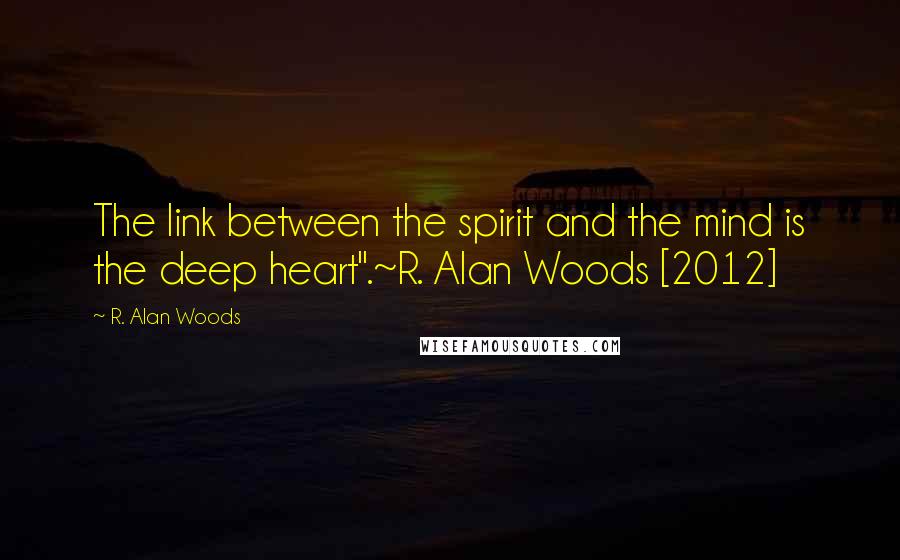 R. Alan Woods Quotes: The link between the spirit and the mind is the deep heart".~R. Alan Woods [2012]