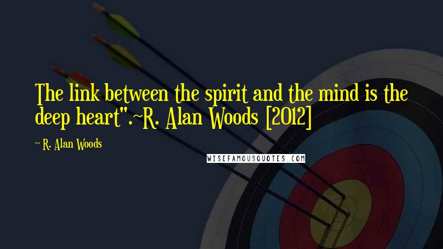 R. Alan Woods Quotes: The link between the spirit and the mind is the deep heart".~R. Alan Woods [2012]