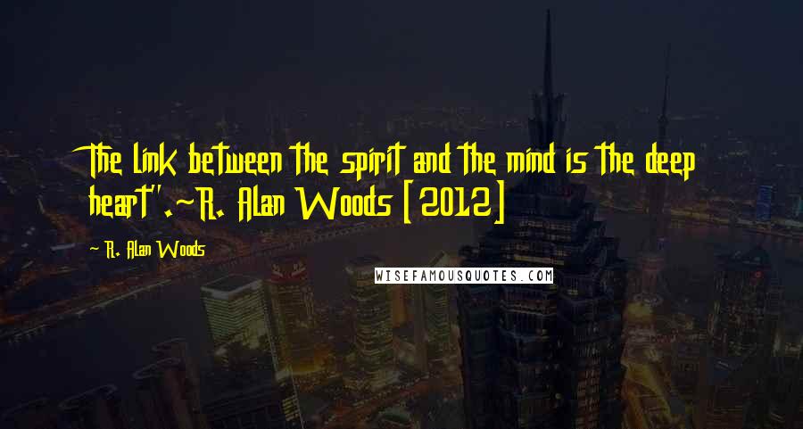 R. Alan Woods Quotes: The link between the spirit and the mind is the deep heart".~R. Alan Woods [2012]