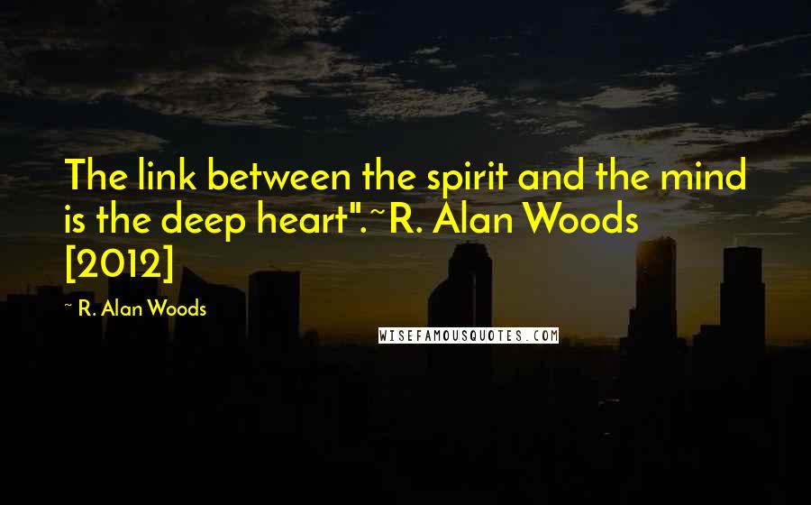 R. Alan Woods Quotes: The link between the spirit and the mind is the deep heart".~R. Alan Woods [2012]