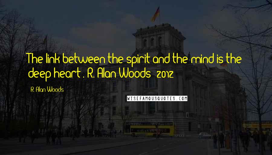 R. Alan Woods Quotes: The link between the spirit and the mind is the deep heart".~R. Alan Woods [2012]