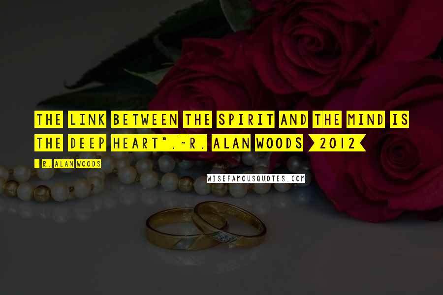R. Alan Woods Quotes: The link between the spirit and the mind is the deep heart".~R. Alan Woods [2012]