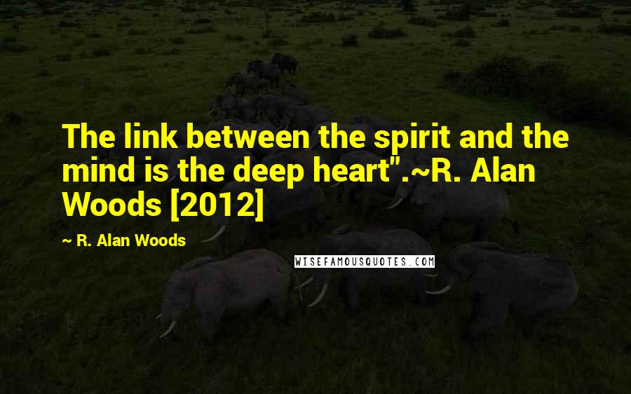 R. Alan Woods Quotes: The link between the spirit and the mind is the deep heart".~R. Alan Woods [2012]