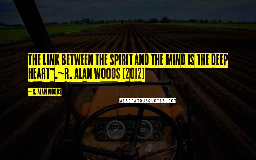 R. Alan Woods Quotes: The link between the spirit and the mind is the deep heart".~R. Alan Woods [2012]