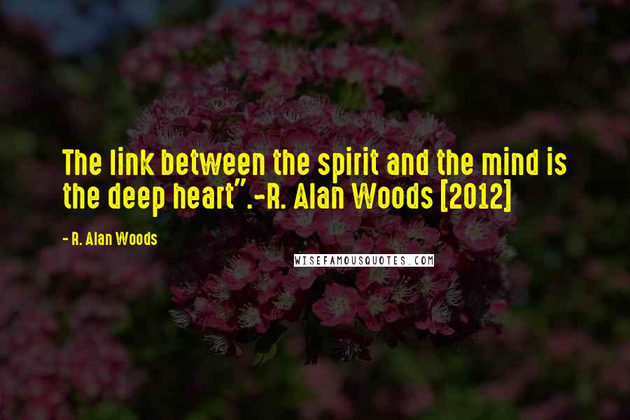 R. Alan Woods Quotes: The link between the spirit and the mind is the deep heart".~R. Alan Woods [2012]